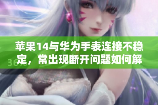 苹果14与华为手表连接不稳定，常出现断开问题如何解决