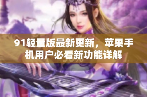 91轻量版最新更新，苹果手机用户必看新功能详解