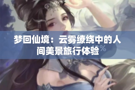 梦回仙境：云雾缭绕中的人间美景旅行体验