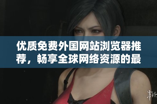 优质免费外国网站浏览器推荐，畅享全球网络资源的最佳选择