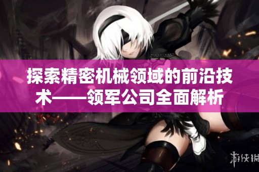 探索精密机械领域的前沿技术——领军公司全面解析