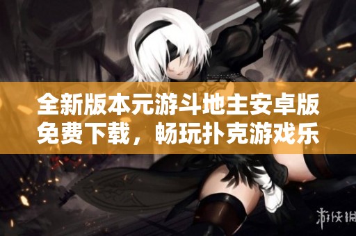 全新版本元游斗地主安卓版免费下载，畅玩扑克游戏乐趣无穷