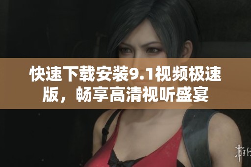 快速下载安装9.1视频极速版，畅享高清视听盛宴