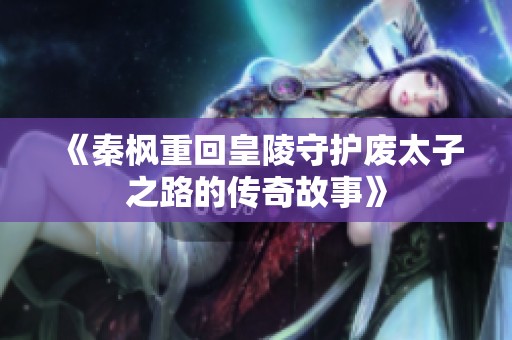 《秦枫重回皇陵守护废太子之路的传奇故事》