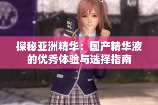 探秘亚洲精华：国产精华液的优秀体验与选择指南