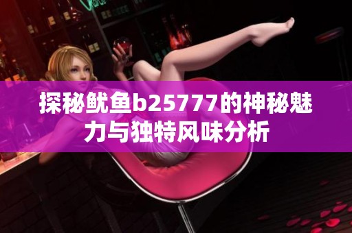 探秘鱿鱼b25777的神秘魅力与独特风味分析