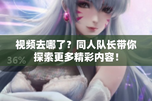 视频去哪了？同人队长带你探索更多精彩内容！