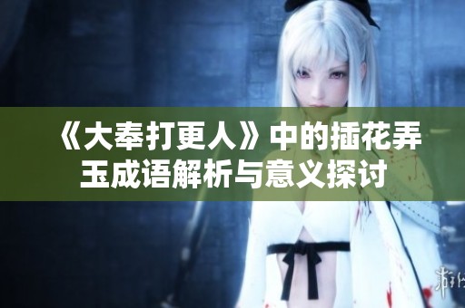 《大奉打更人》中的插花弄玉成语解析与意义探讨
