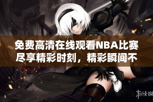 免费高清在线观看NBA比赛尽享精彩时刻，精彩瞬间不容错过