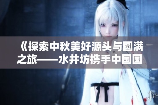 《探索中秋美好源头与圆满之旅——水井坊携手中国国家地理》