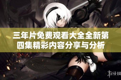 三年片免费观看大全全新第四集精彩内容分享与分析