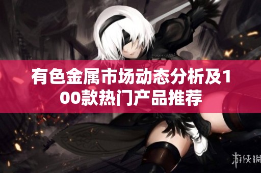 有色金属市场动态分析及100款热门产品推荐