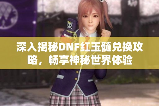深入揭秘DNF红玉髓兑换攻略，畅享神秘世界体验