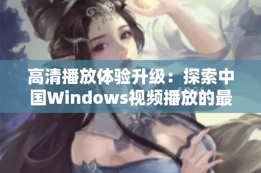 高清播放体验升级：探索中国Windows视频播放的最佳选择