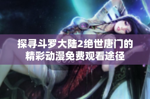 探寻斗罗大陆2绝世唐门的精彩动漫免费观看途径