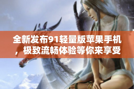 全新发布91轻量版苹果手机，极致流畅体验等你来享受