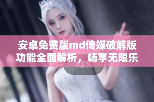安卓免费版md传媒破解版功能全面解析，畅享无限乐趣