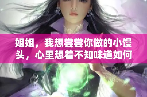 姐姐，我想尝尝你做的小馒头，心里想着不知味道如何