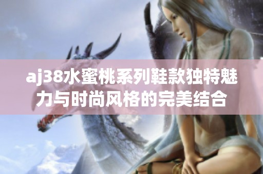 aj38水蜜桃系列鞋款独特魅力与时尚风格的完美结合