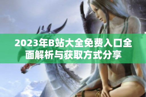 2023年B站大全免费入口全面解析与获取方式分享