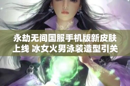 永劫无间国服手机版新皮肤上线 冰女火男泳装造型引关注