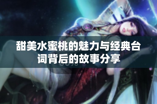 甜美水蜜桃的魅力与经典台词背后的故事分享