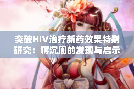 突破HIV治疗新药效果特别研究：蒋沉周的发现与启示