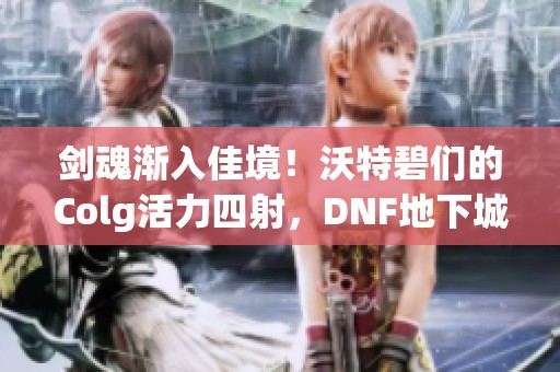 剑魂渐入佳境！沃特碧们的Colg活力四射，DNF地下城持续精彩！