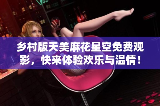 乡村版天美麻花星空免费观影，快来体验欢乐与温情！