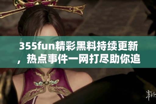 355fun精彩黑料持续更新，热点事件一网打尽助你追踪真相