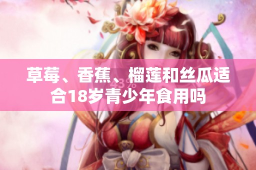草莓、香蕉、榴莲和丝瓜适合18岁青少年食用吗
