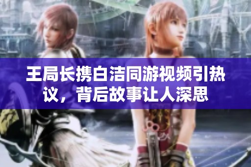 王局长携白洁同游视频引热议，背后故事让人深思