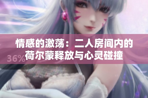 情感的激荡：二人房间内的荷尔蒙释放与心灵碰撞