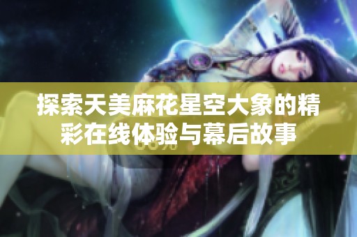 探索天美麻花星空大象的精彩在线体验与幕后故事