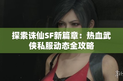 探索诛仙SF新篇章：热血武侠私服动态全攻略