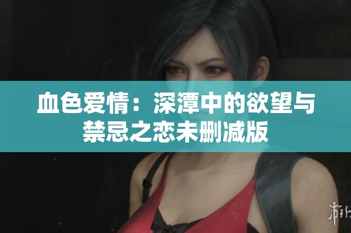 血色爱情：深潭中的欲望与禁忌之恋未删减版