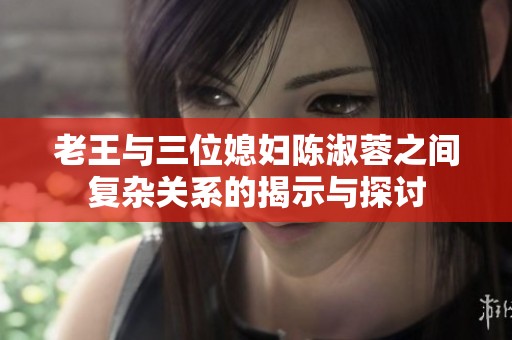老王与三位媳妇陈淑蓉之间复杂关系的揭示与探讨