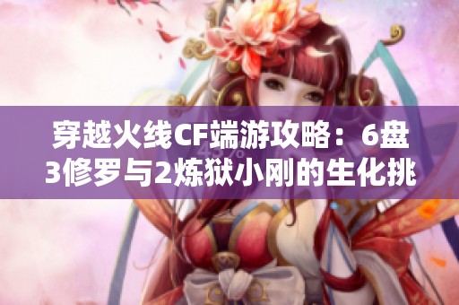 穿越火线CF端游攻略：6盘3修罗与2炼狱小刚的生化挑战解析