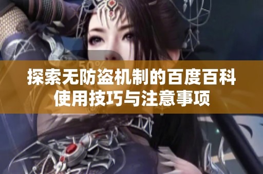 探索无防盗机制的百度百科使用技巧与注意事项