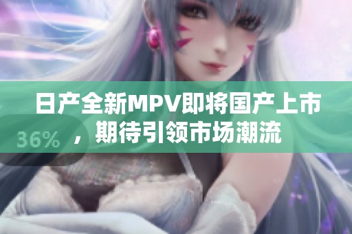 日产全新MPV即将国产上市，期待引领市场潮流
