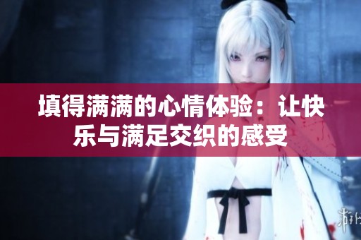 填得满满的心情体验：让快乐与满足交织的感受