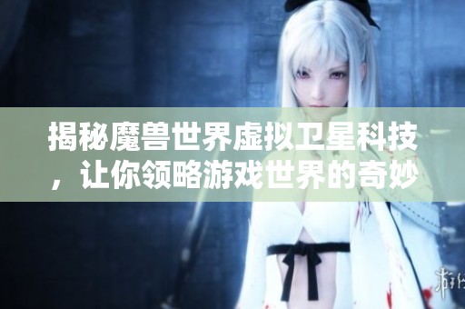 揭秘魔兽世界虚拟卫星科技，让你领略游戏世界的奇妙之旅