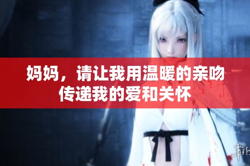 妈妈，请让我用温暖的亲吻传递我的爱和关怀