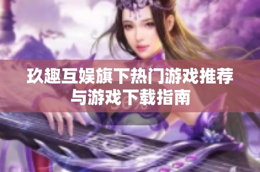 玖趣互娱旗下热门游戏推荐与游戏下载指南