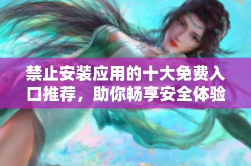 禁止安装应用的十大免费入口推荐，助你畅享安全体验