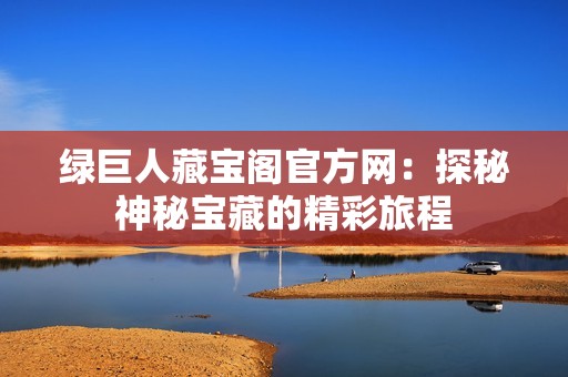 绿巨人藏宝阁官方网：探秘神秘宝藏的精彩旅程