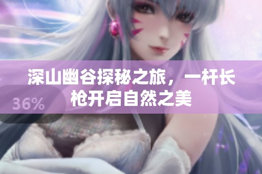 深山幽谷探秘之旅，一杆长枪开启自然之美