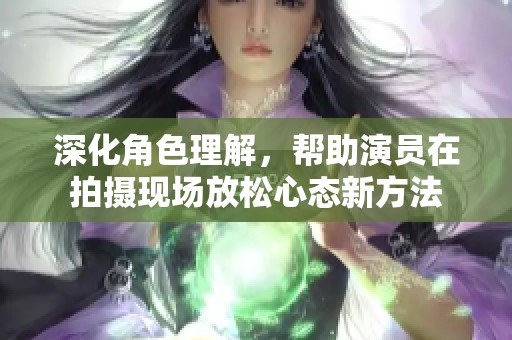 深化角色理解，帮助演员在拍摄现场放松心态新方法