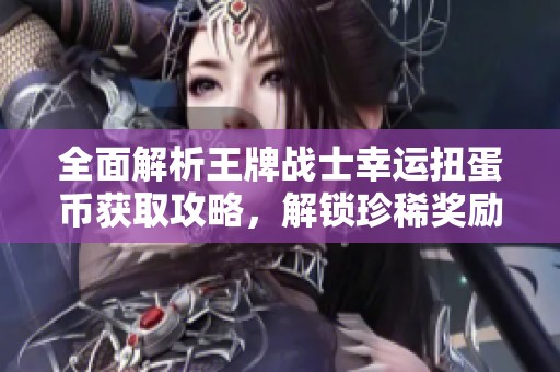 全面解析王牌战士幸运扭蛋币获取攻略，解锁珍稀奖励秘籍分享！