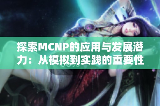 探索MCNP的应用与发展潜力：从模拟到实践的重要性